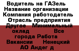 Водитель на ГАЗель › Название организации ­ Компания-работодатель › Отрасль предприятия ­ Другое › Минимальный оклад ­ 25 000 - Все города Работа » Вакансии   . Ненецкий АО,Андег д.